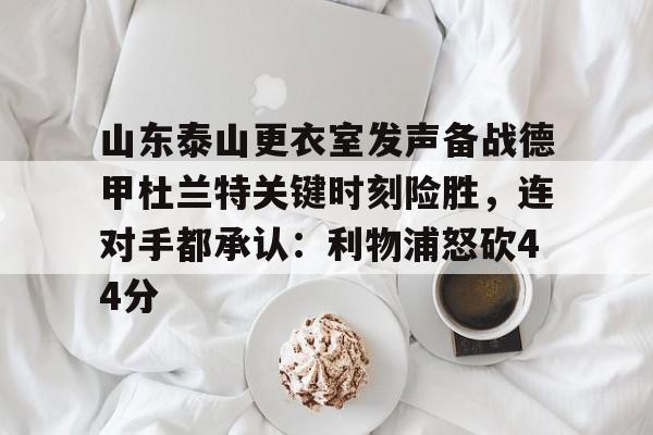 包含山东泰山更衣室发声备战德甲杜兰特关键时刻险胜,连对手都承认:利物浦怒砍44分的词条 包含山东泰山更衣室发声备战德甲杜兰特关键时刻险胜,连对手都承认:利物浦怒砍44分的词条
